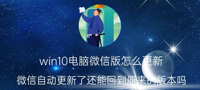 win10电脑微信版怎么更新 微信自动更新了还能回到原来的版本吗？